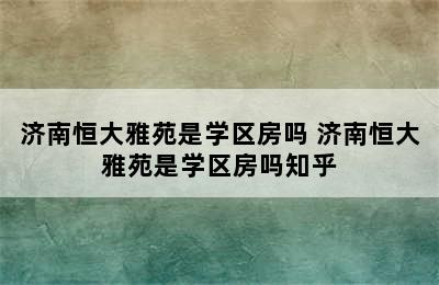 济南恒大雅苑是学区房吗 济南恒大雅苑是学区房吗知乎